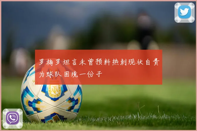 罗梅罗坦言未曾预料热刺现状自责为球队困境一份子
