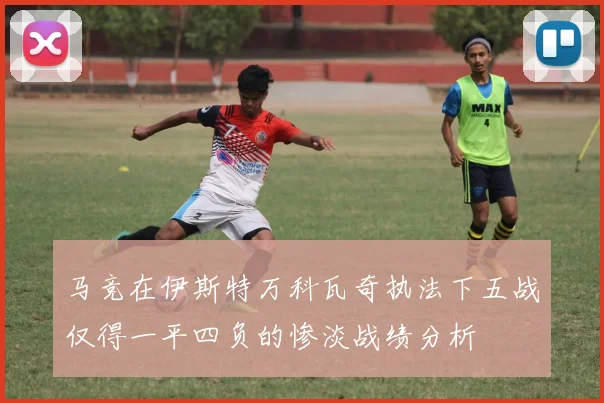 马竞在伊斯特万科瓦奇执法下五战仅得一平四负的惨淡战绩分析