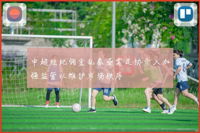 中超经纪佣金乱象亟需足协介入加强监管以维护市场秩序