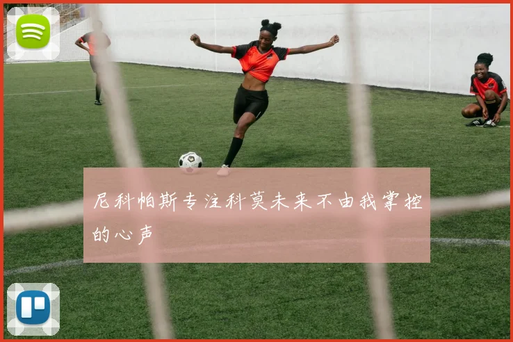 尼科帕斯专注科莫未来不由我掌控的心声