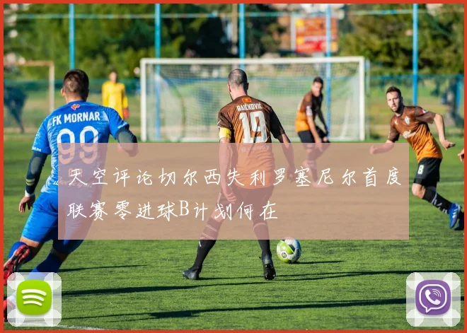 天空评论切尔西失利罗塞尼尔首度联赛零进球B计划何在