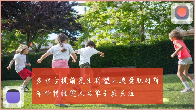 多尔古提前复出有望入选曼联对阵布伦特福德大名单引发关注