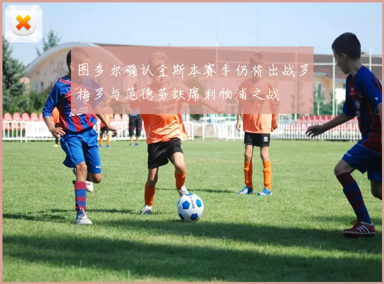 图多尔确认金斯本赛季仍将出战罗梅罗与范德芬缺席利物浦之战