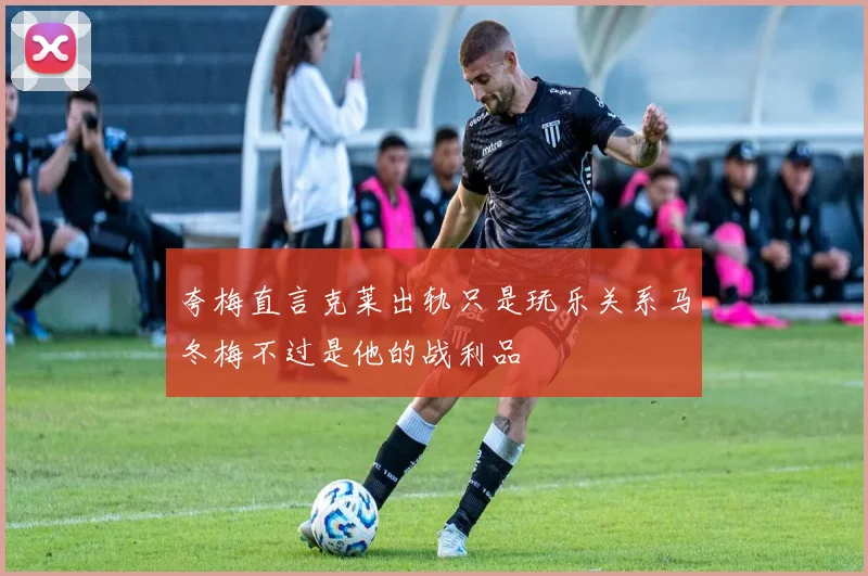 夸梅直言克莱出轨只是玩乐关系马冬梅不过是他的战利品