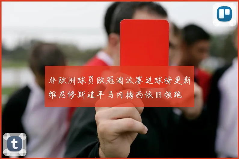 非欧洲球员欧冠淘汰赛进球榜更新维尼修斯追平马内梅西依旧领跑