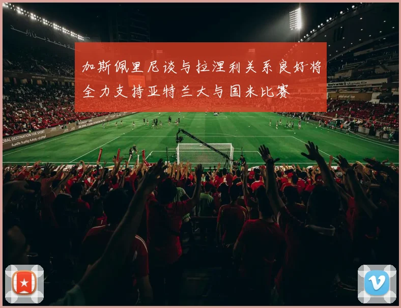 加斯佩里尼谈与拉涅利关系良好将全力支持亚特兰大与国米比赛