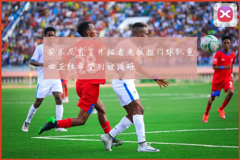 安东尼直言开拓者老板抠门球队重回正轨希望别被搞砸