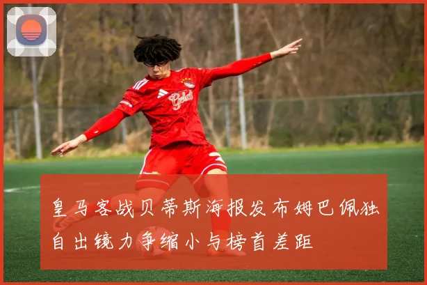 皇马客战贝蒂斯海报发布姆巴佩独自出镜力争缩小与榜首差距