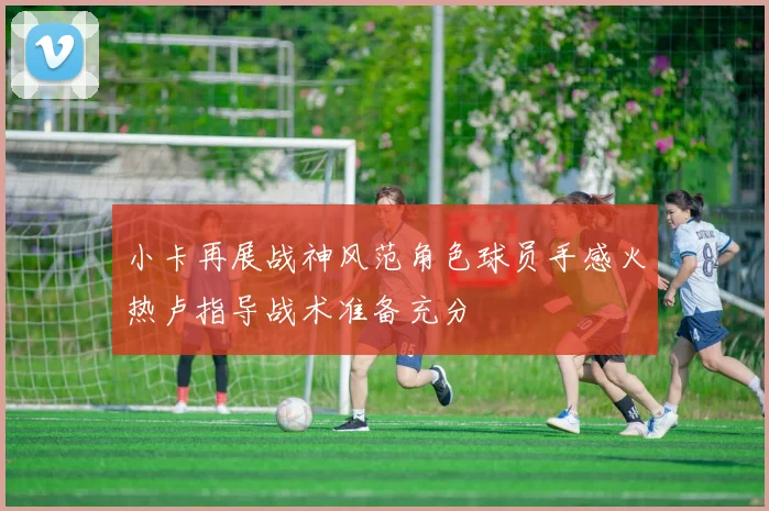 小卡再展战神风范角色球员手感火热卢指导战术准备充分