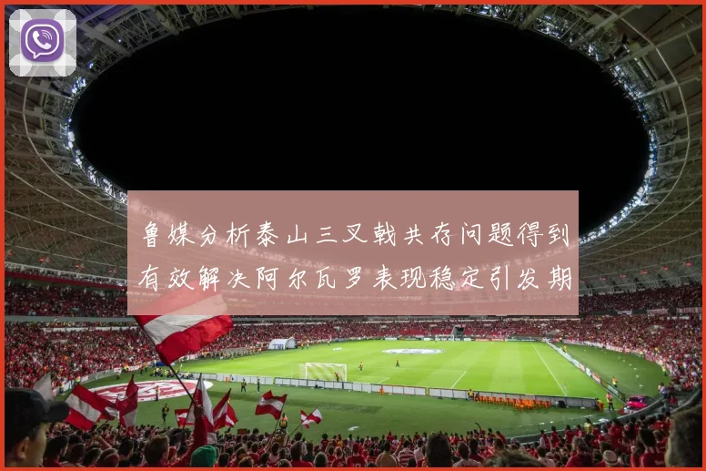 鲁媒分析泰山三叉戟共存问题得到有效解决阿尔瓦罗表现稳定引发期待