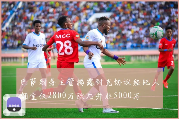 巴萨财务主管揭露耐克协议经纪人佣金仅2800万欧元并非5000万
