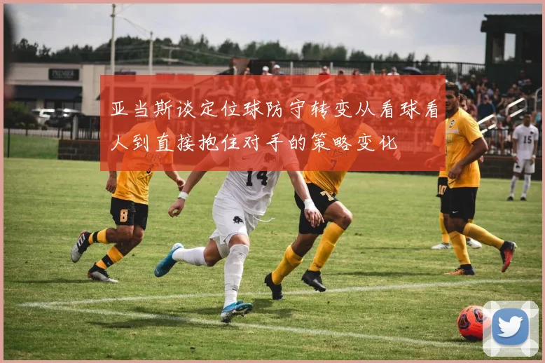 亚当斯谈定位球防守转变从看球看人到直接抱住对手的策略变化