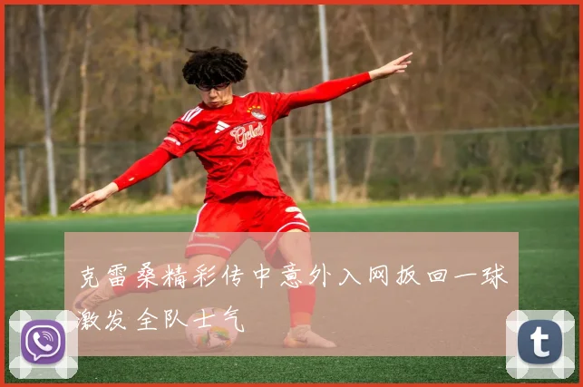 克雷桑精彩传中意外入网扳回一球激发全队士气
