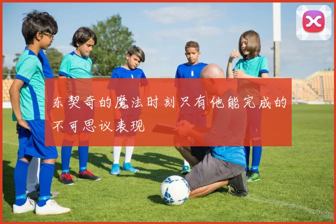 东契奇的魔法时刻只有他能完成的不可思议表现