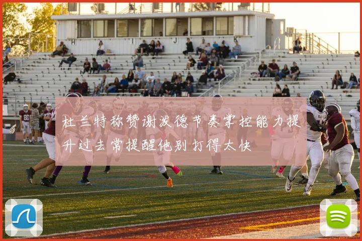 杜兰特称赞谢泼德节奏掌控能力提升过去常提醒他别打得太快