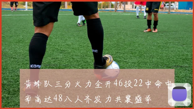 黄蜂队三分火力全开46投22中命中率高达48八人齐发力共襄盛举
