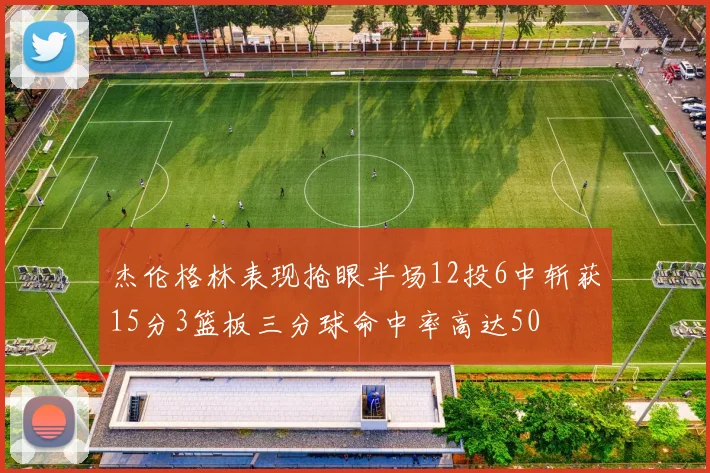 杰伦格林表现抢眼半场12投6中斩获15分3篮板三分球命中率高达50