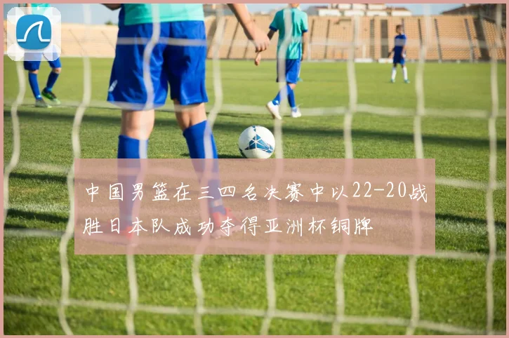 中国男篮在三四名决赛中以22-20战胜日本队成功夺得亚洲杯铜牌