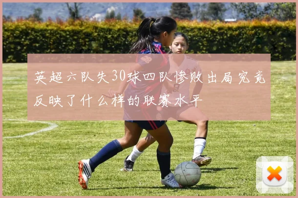 英超六队失30球四队惨败出局究竟反映了什么样的联赛水平