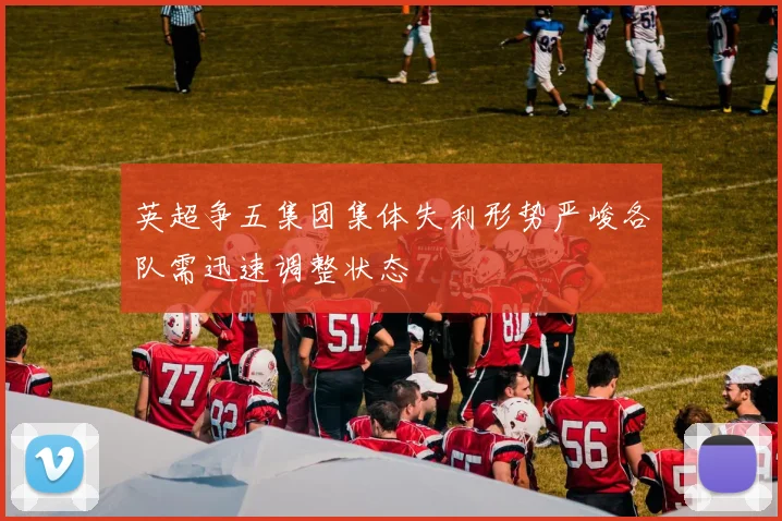 英超争五集团集体失利形势严峻各队需迅速调整状态
