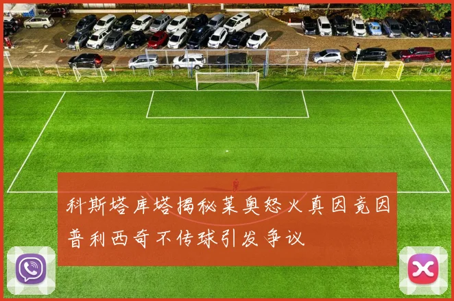 科斯塔库塔揭秘莱奥怒火真因竟因普利西奇不传球引发争议
