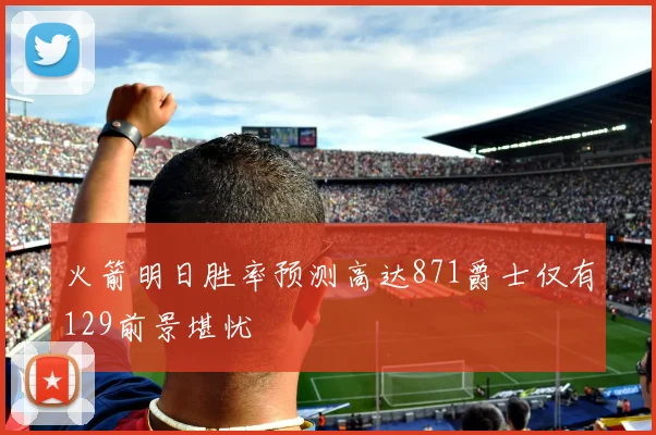 火箭明日胜率预测高达871爵士仅有129前景堪忧