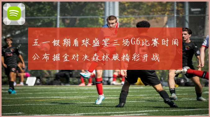 五一假期看球盛宴三场G6比赛时间公布掘金对决森林狼精彩开战